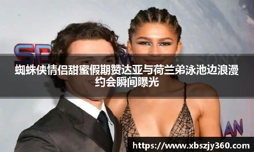 蜘蛛侠情侣甜蜜假期赞达亚与荷兰弟泳池边浪漫约会瞬间曝光