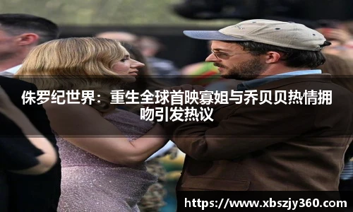 侏罗纪世界：重生全球首映寡姐与乔贝贝热情拥吻引发热议