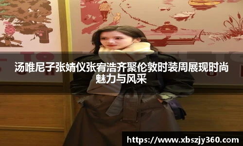 汤唯尼子张婧仪张宥浩齐聚伦敦时装周展现时尚魅力与风采