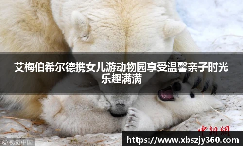 彩神艾梅伯希尔德携女儿游动物园享受温馨亲子时光乐趣满满